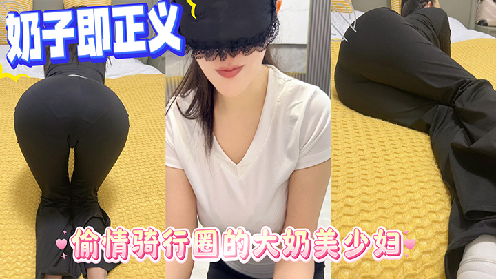 HJLL之奶子即正义-偷情骑行圈的大奶美少妇,多角度爆操抽插,大奶子大屁股真是绝了